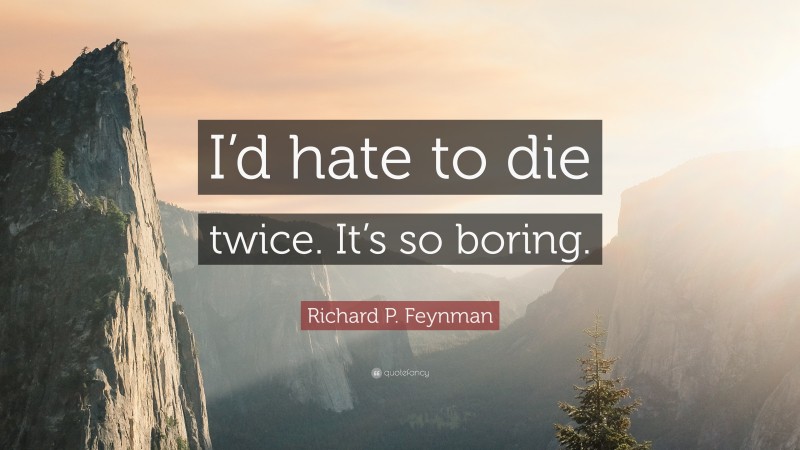 Richard P. Feynman Quote: “I’d hate to die twice. It’s so boring.”