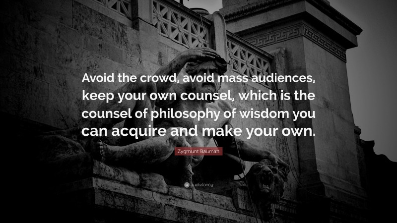 Zygmunt Bauman Quote: “Avoid the crowd, avoid mass audiences, keep your own counsel, which is the counsel of philosophy of wisdom you can acquire and make your own.”