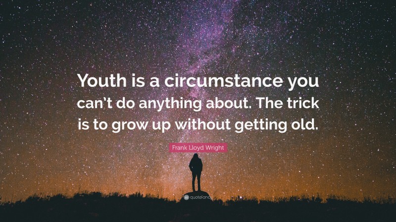 Frank Lloyd Wright Quote: “Youth is a circumstance you can’t do anything about. The trick is to grow up without getting old.”