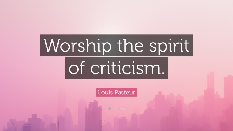 Louis Pasteur Quote: “Worship the spirit of criticism.”