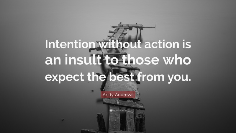 Andy Andrews Quote: “Intention without action is an insult to those who expect the best from you.”