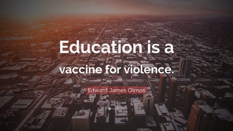 Edward James Olmos Quote: “Education is a vaccine for violence.”