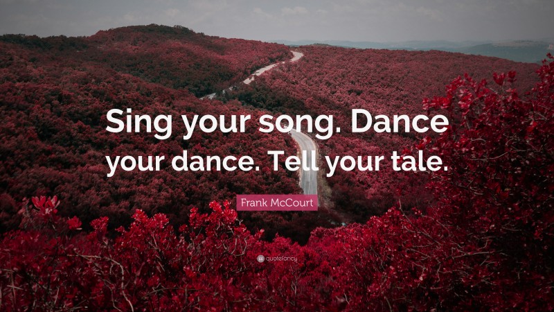 Frank McCourt Quote: “Sing your song. Dance your dance. Tell your tale.”