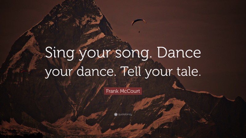 Frank McCourt Quote: “Sing your song. Dance your dance. Tell your tale.”