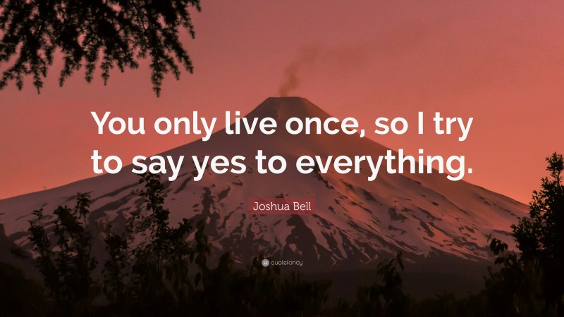 Joshua Bell Quote: “You only live once, so I try to say yes to everything.”