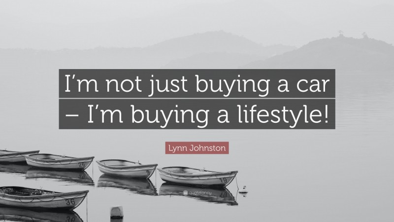 Lynn Johnston Quote: “I’m not just buying a car – I’m buying a lifestyle!”