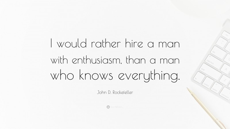 John D. Rockefeller Quote: “I would rather hire a man with enthusiasm, than a man who knows everything.”