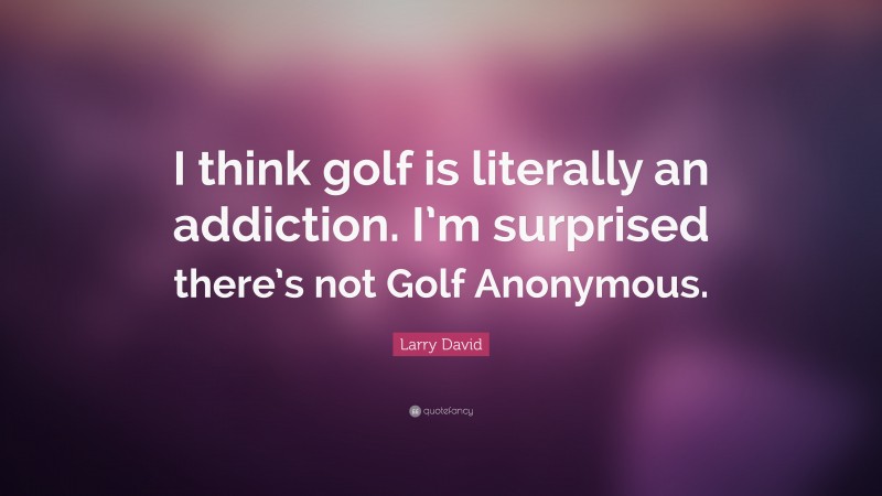 Larry David Quote: “I think golf is literally an addiction. I’m surprised there’s not Golf Anonymous.”