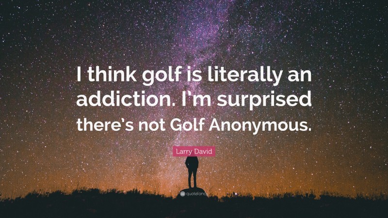 Larry David Quote: “I think golf is literally an addiction. I’m surprised there’s not Golf Anonymous.”