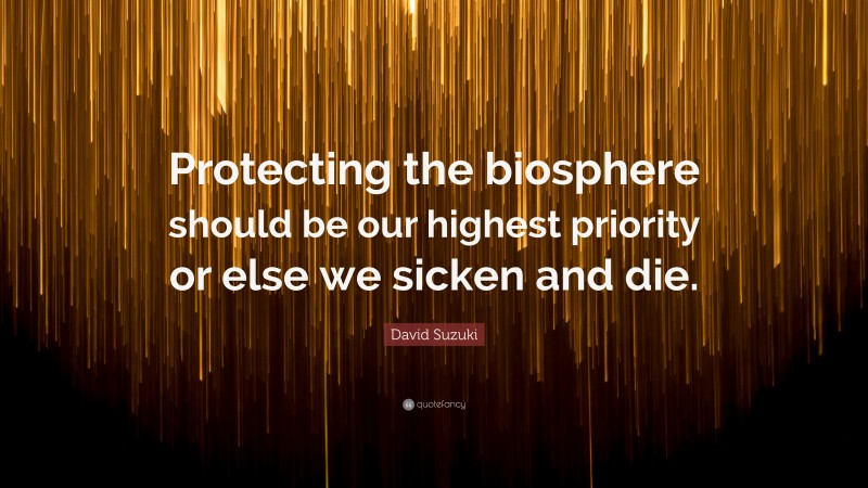 David Suzuki Quote: “Protecting the biosphere should be our highest priority or else we sicken and die.”