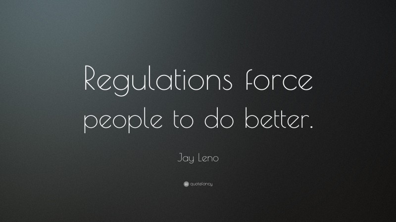 Jay Leno Quote: “Regulations force people to do better.”