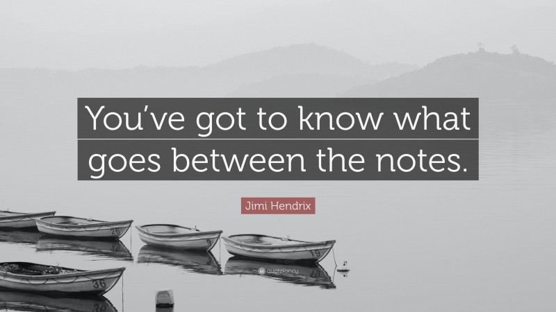 Jimi Hendrix Quote: “You’ve got to know what goes between the notes.”