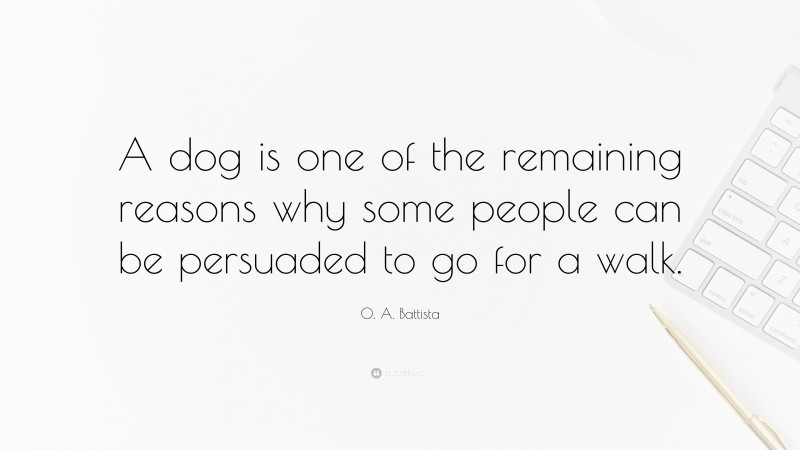 O. A. Battista Quote: “A dog is one of the remaining reasons why some people can be persuaded to go for a walk.”
