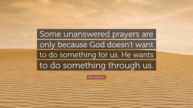 Bill Johnson Quote: “Some unanswered prayers are only because God doesn’t want to do something for us. He wants to do something through us.”