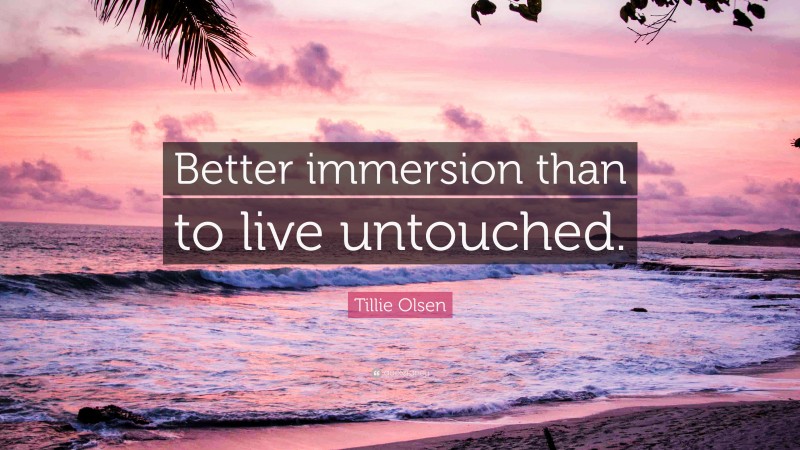 Tillie Olsen Quote: “Better immersion than to live untouched.”