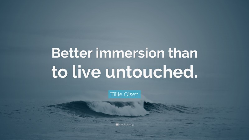 Tillie Olsen Quote: “Better immersion than to live untouched.”