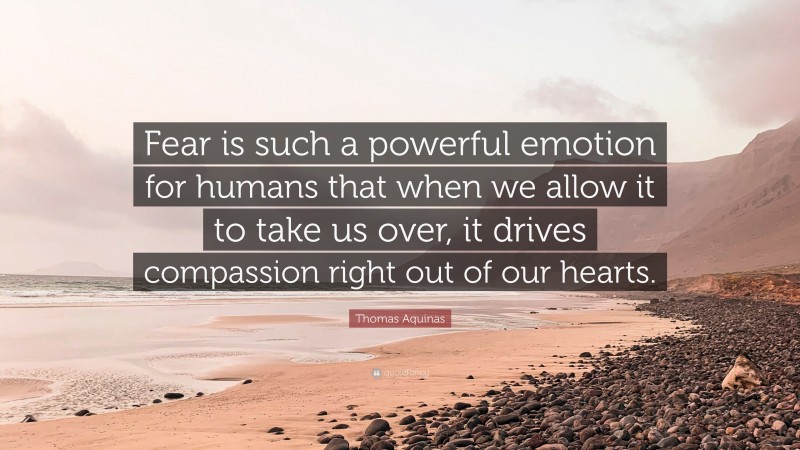 Thomas Aquinas Quote: “Fear is such a powerful emotion for humans that when we allow it to take us over, it drives compassion right out of our hearts.”