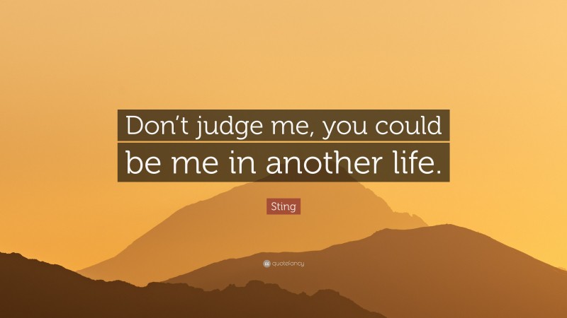 Sting Quote: “Don’t judge me, you could be me in another life.”