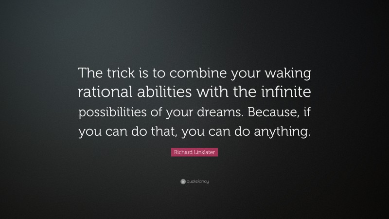 Richard Linklater Quote: “The trick is to combine your waking rational abilities with the infinite possibilities of your dreams. Because, if you can do that, you can do anything.”