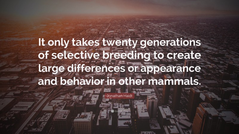 Jonathan Haidt Quote: “It only takes twenty generations of selective breeding to create large differences or appearance and behavior in other mammals.”