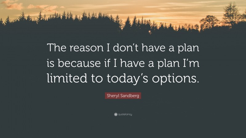 Sheryl Sandberg Quote: “The reason I don’t have a plan is because if I have a plan I’m limited to today’s options.”