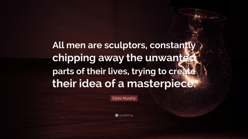 Eddie Murphy Quote: “All men are sculptors, constantly chipping away the unwanted parts of their lives, trying to create their idea of a masterpiece.”