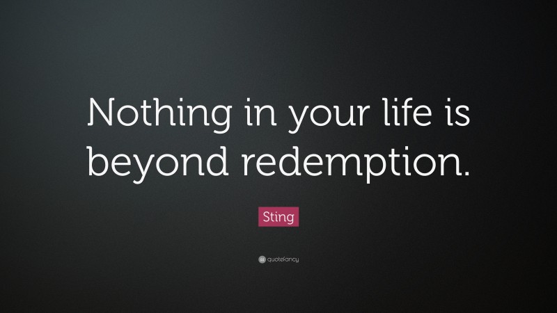 Sting Quote: “Nothing in your life is beyond redemption.”