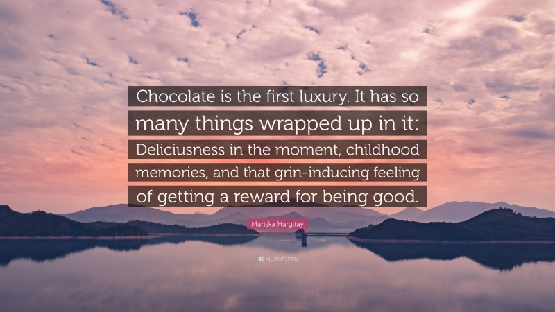 Mariska Hargitay Quote: “Chocolate is the first luxury. It has so many things wrapped up in it: Deliciusness in the moment, childhood memories, and that grin-inducing feeling of getting a reward for being good.”