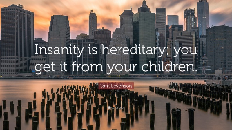 Sam Levenson Quote: “Insanity is hereditary; you get it from your children.”