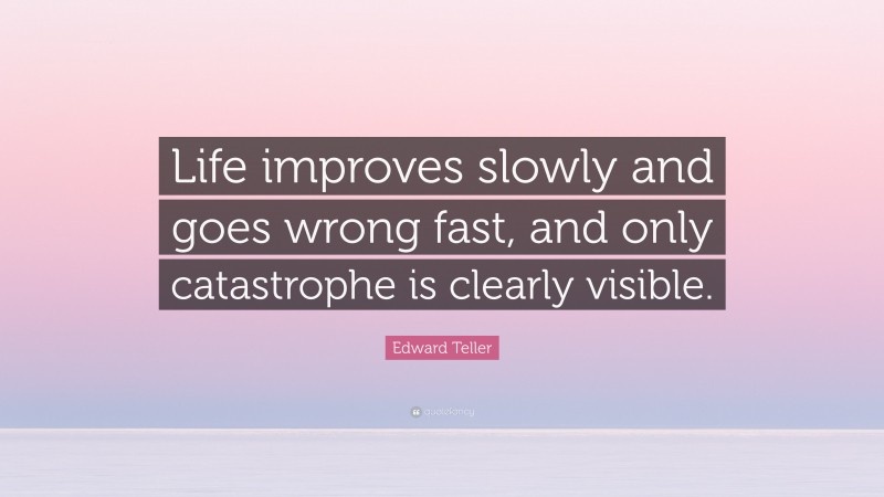 Edward Teller Quote: “Life improves slowly and goes wrong fast, and only catastrophe is clearly visible.”