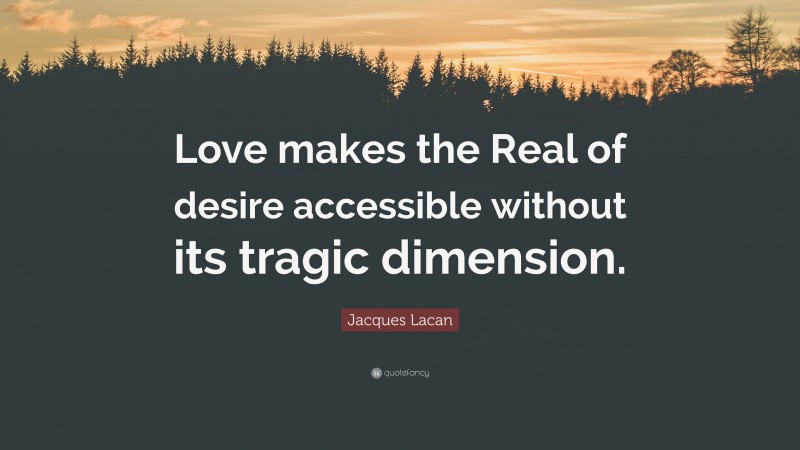 Jacques Lacan Quote: “Love makes the Real of desire accessible without its tragic dimension.”