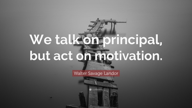 Walter Savage Landor Quote: “We talk on principal, but act on motivation.”
