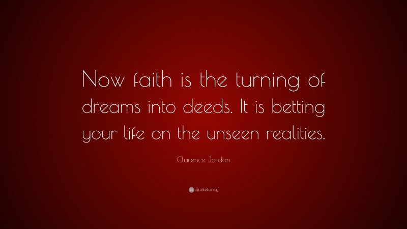 Clarence Jordan Quote: “Now faith is the turning of dreams into deeds. It is betting your life on the unseen realities.”