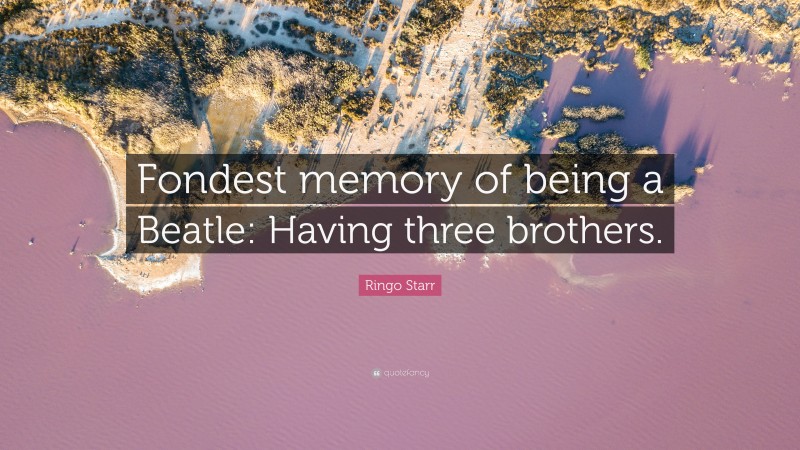 Ringo Starr Quote: “Fondest memory of being a Beatle: Having three brothers.”