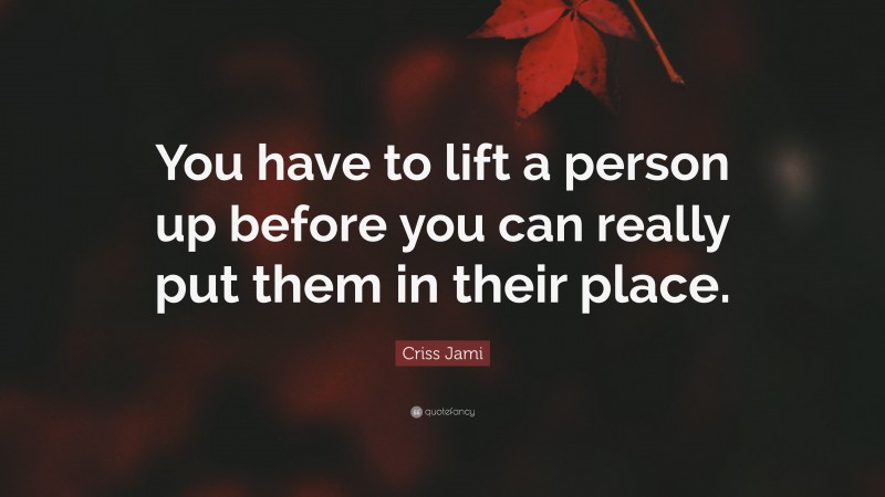 Criss Jami Quote: “You have to lift a person up before you can really put them in their place.”