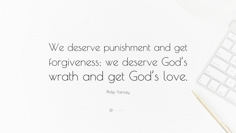 Philip Yancey Quote: “We deserve punishment and get forgiveness; we deserve God’s wrath and get God’s love.”