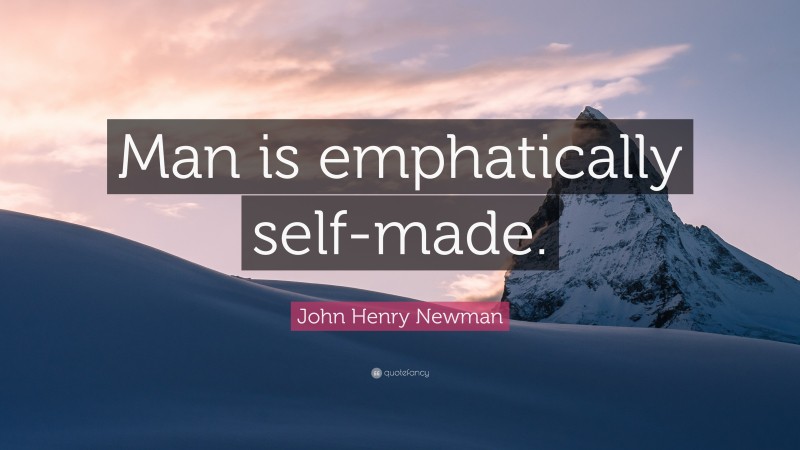 John Henry Newman Quote: “Man is emphatically self-made.”