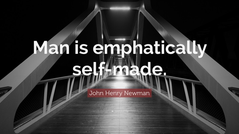 John Henry Newman Quote: “Man is emphatically self-made.”