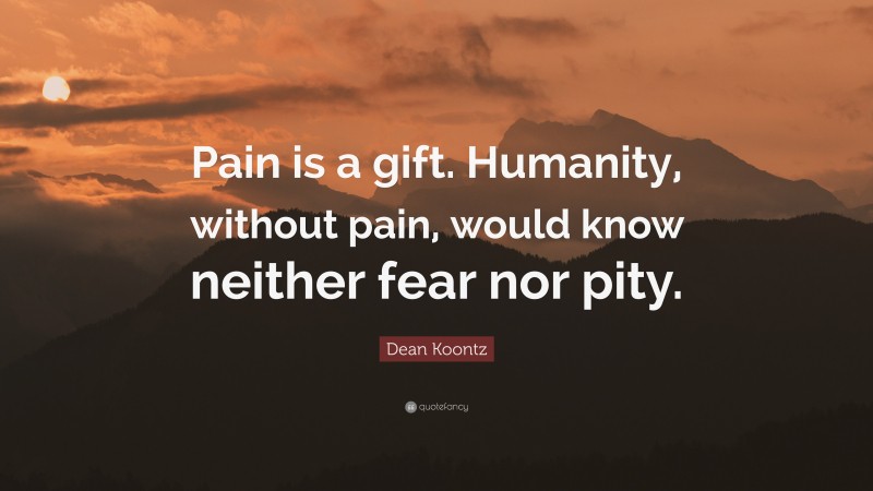 Dean Koontz Quote: “Pain is a gift. Humanity, without pain, would know neither fear nor pity.”
