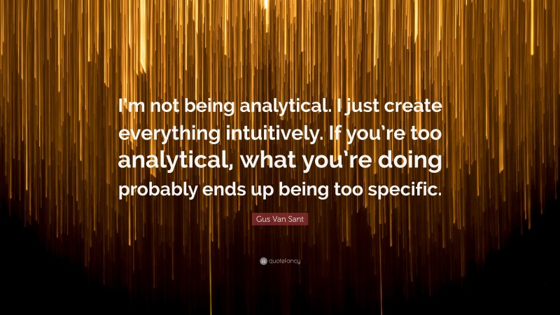 Gus Van Sant Quote: “I’m not being analytical. I just create everything intuitively. If you’re too analytical, what you’re doing probably ends up being too specific.”