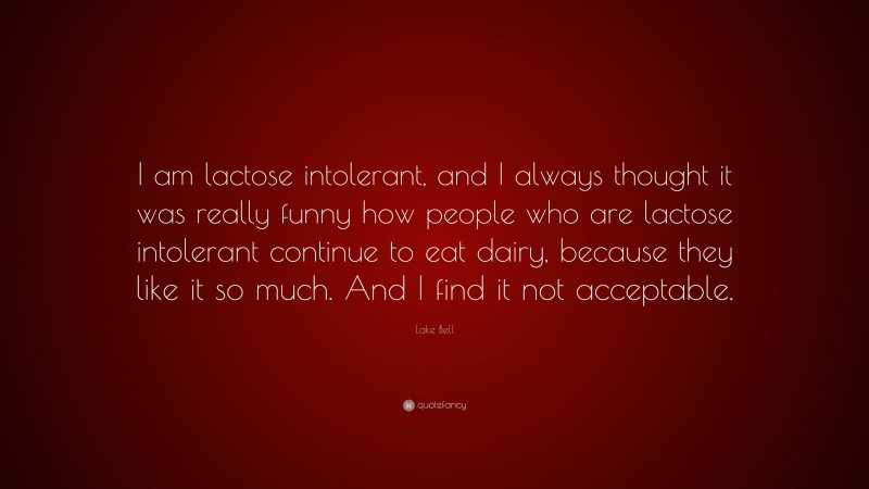 Lake Bell Quote: “I am lactose intolerant, and I always thought it was really funny how people who are lactose intolerant continue to eat dairy, because they like it so much. And I find it not acceptable.”