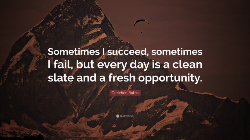 Gretchen Rubin Quote: “Sometimes I succeed, sometimes I fail, but every day is a clean slate and a fresh opportunity.”