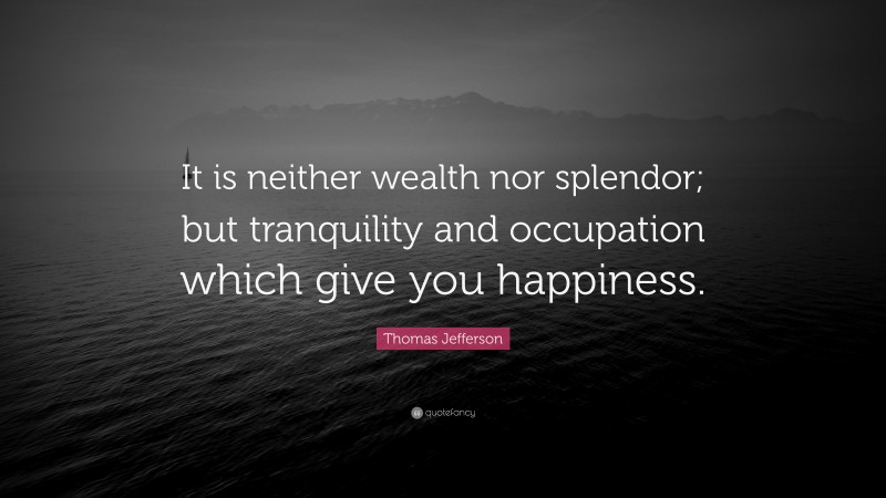 Thomas Jefferson Quote: “It is neither wealth nor splendor; but tranquility and occupation which give you happiness.”