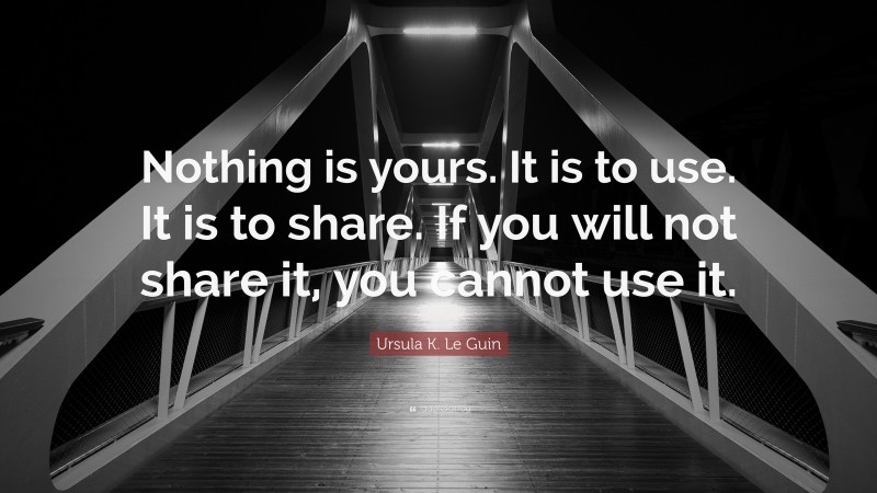 Ursula K. Le Guin Quote: “Nothing is yours. It is to use. It is to share. If you will not share it, you cannot use it.”