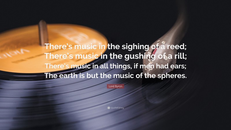Lord Byron Quote: “There’s music in the sighing of a reed; There’s music in the gushing of a rill; There’s music in all things, if men had ears; The earth is but the music of the spheres.”