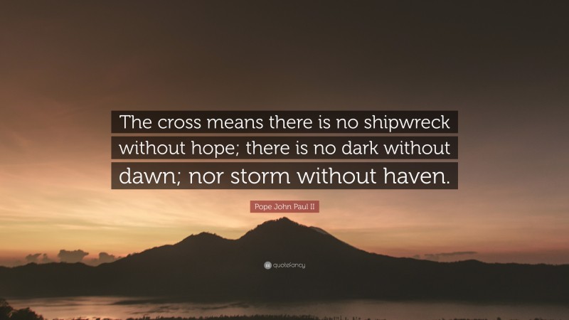 Pope John Paul II Quote: “The cross means there is no shipwreck without hope; there is no dark without dawn; nor storm without haven.”