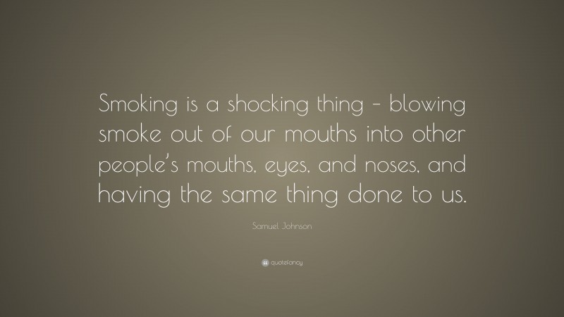 Samuel Johnson Quote: “Smoking is a shocking thing – blowing smoke out of our mouths into other people’s mouths, eyes, and noses, and having the same thing done to us.”