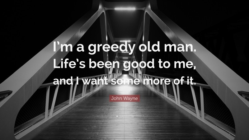 John Wayne Quote: “I’m a greedy old man. Life’s been good to me, and I want some more of it.”