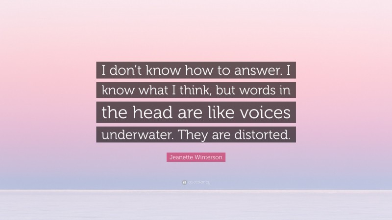 Jeanette Winterson Quote: “I don’t know how to answer. I know what I think, but words in the head are like voices underwater. They are distorted.”