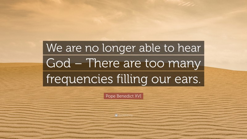Pope Benedict XVI Quote: “We are no longer able to hear God – There are too many frequencies filling our ears.”